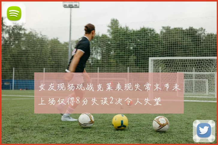女友现场观战克莱表现失常末节未上场仅得8分失误2次令人失望