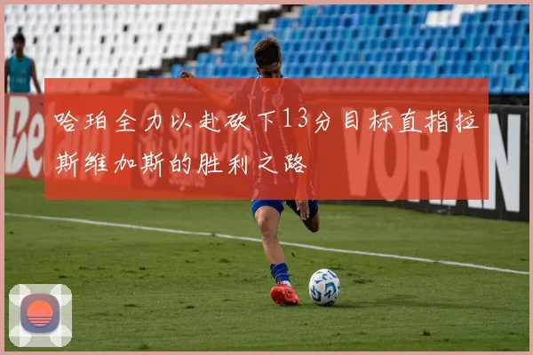 哈珀全力以赴砍下13分目标直指拉斯维加斯的胜利之路