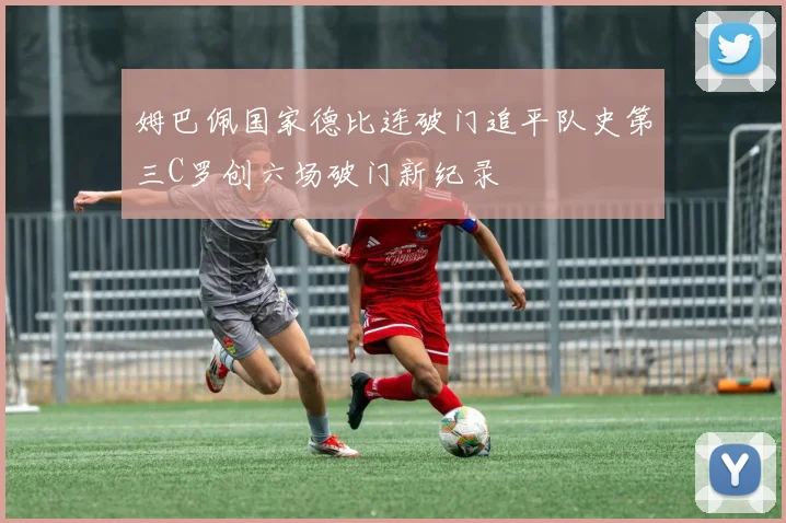 姆巴佩国家德比连破门追平队史第三C罗创六场破门新纪录