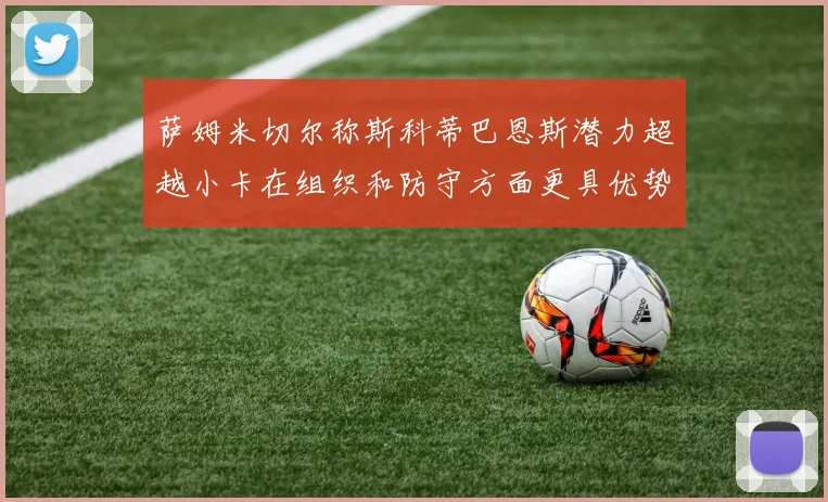 萨姆米切尔称斯科蒂巴恩斯潜力超越小卡在组织和防守方面更具优势