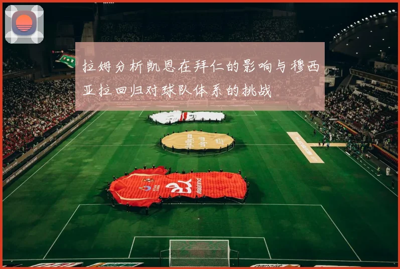 拉姆分析凯恩在拜仁的影响与穆西亚拉回归对球队体系的挑战