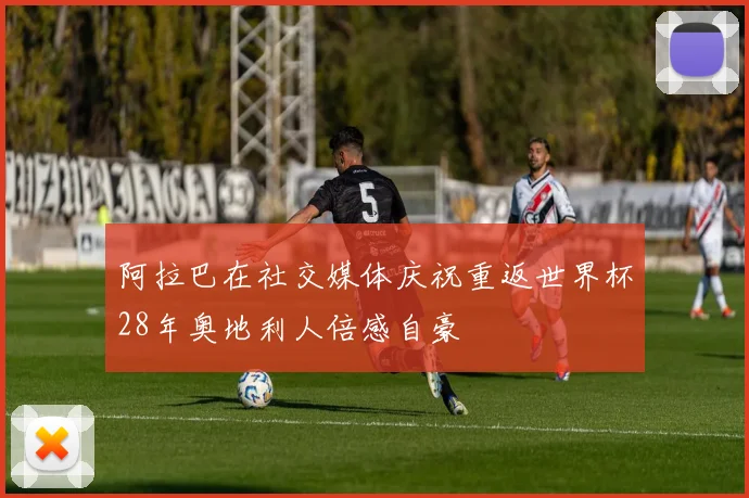 阿拉巴在社交媒体庆祝重返世界杯28年奥地利人倍感自豪