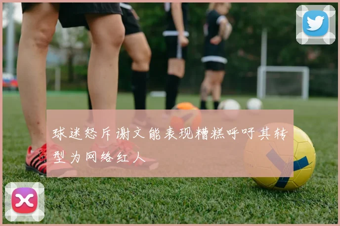 球迷怒斥谢文能表现糟糕呼吁其转型为网络红人