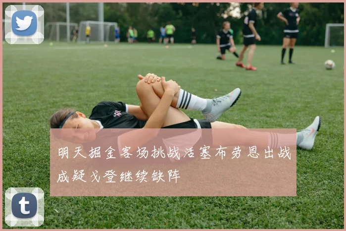 明天掘金客场挑战活塞布劳恩出战成疑戈登继续缺阵