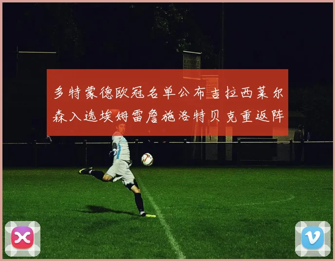 多特蒙德欧冠名单公布吉拉西莱尔森入选埃姆雷詹施洛特贝克重返阵容
