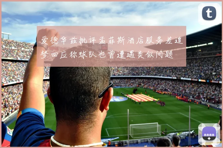 爱德华兹批评孟菲斯酒店服务差追梦回应称球队也曾遭遇类似问题