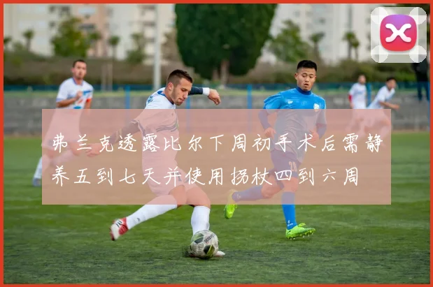 弗兰克透露比尔下周初手术后需静养五到七天并使用拐杖四到六周