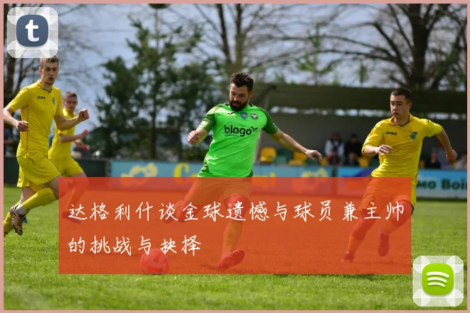 达格利什谈金球遗憾与球员兼主帅的挑战与抉择