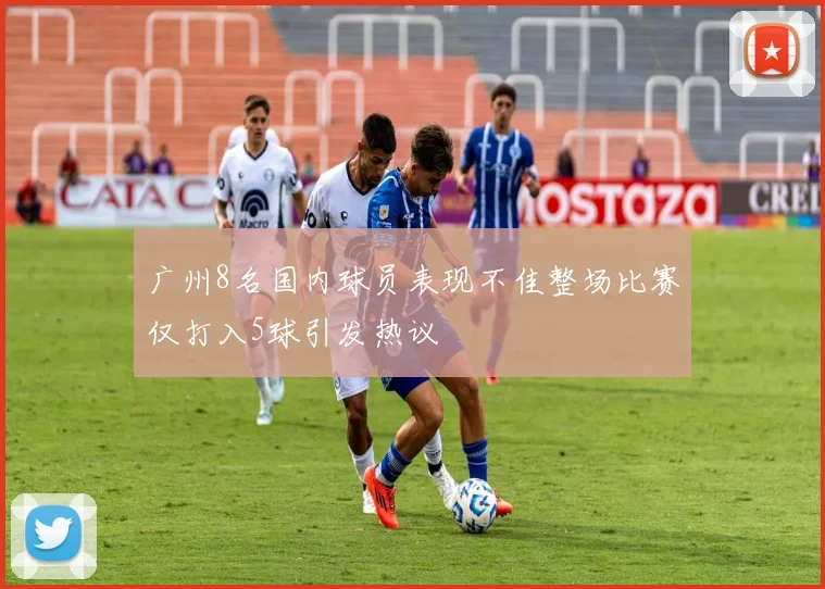 广州8名国内球员表现不佳整场比赛仅打入5球引发热议