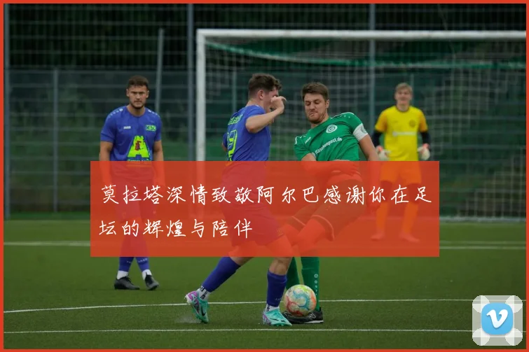 莫拉塔深情致敬阿尔巴感谢你在足坛的辉煌与陪伴