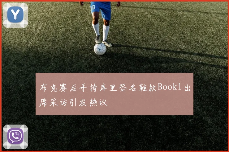 布克赛后手持库里签名鞋款Book1出席采访引发热议