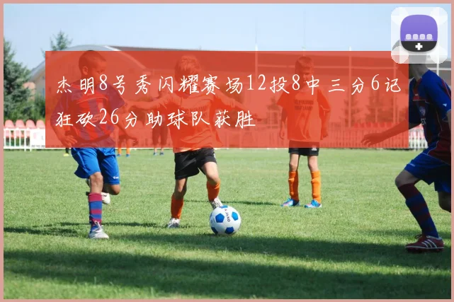 杰明8号秀闪耀赛场12投8中三分6记狂砍26分助球队获胜