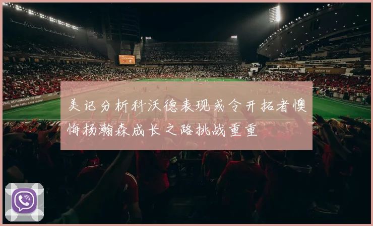 美记分析科沃德表现或令开拓者懊悔杨瀚森成长之路挑战重重