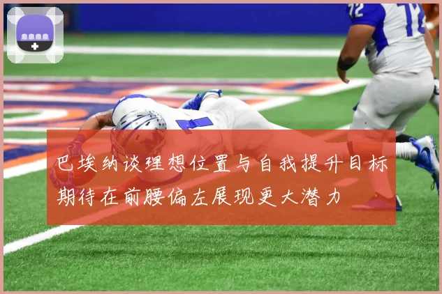巴埃纳谈理想位置与自我提升目标期待在前腰偏左展现更大潜力