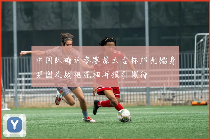 中国队确认参赛蒙太古杯邝兆镭身穿国足战袍亮相海报引期待