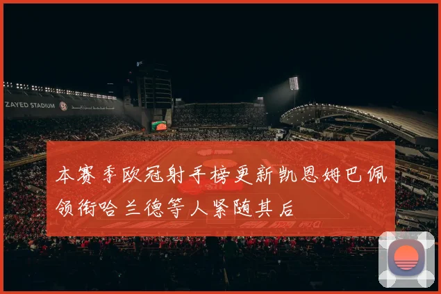 本赛季欧冠射手榜更新凯恩姆巴佩领衔哈兰德等人紧随其后