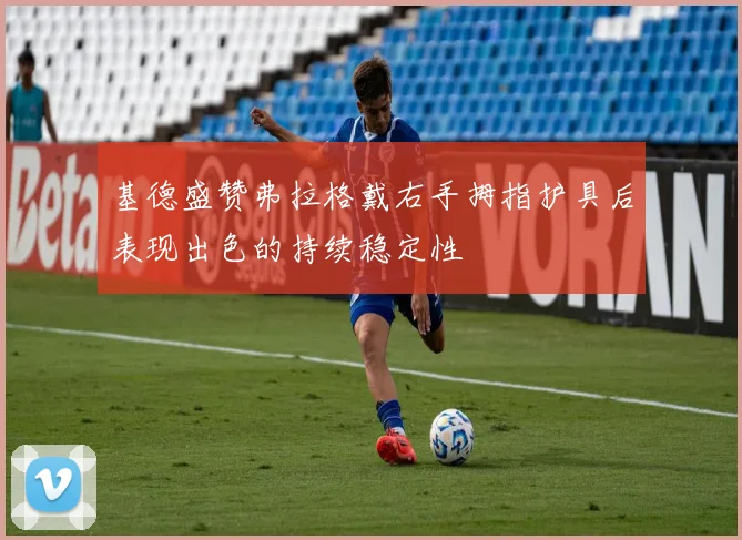 基德盛赞弗拉格戴右手拇指护具后表现出色的持续稳定性