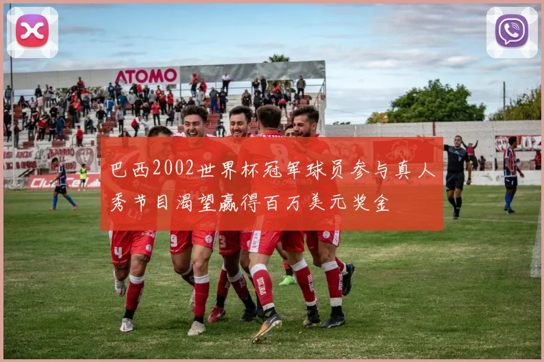 巴西2002世界杯冠军球员参与真人秀节目渴望赢得百万美元奖金