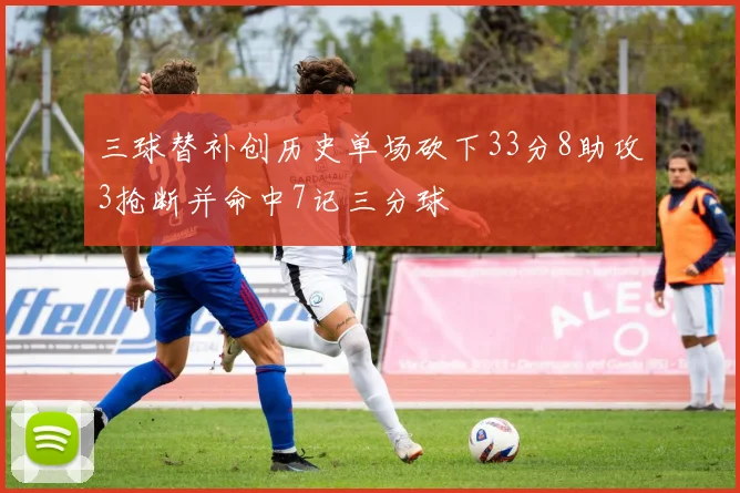 三球替补创历史单场砍下33分8助攻3抢断并命中7记三分球