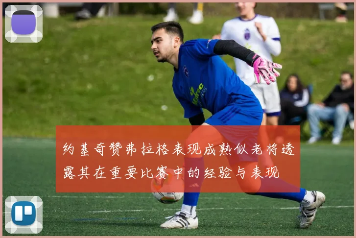 约基奇赞弗拉格表现成熟似老将透露其在重要比赛中的经验与表现