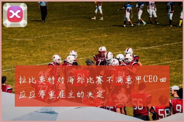 拉比奥特对海外比赛不满意甲CEO回应应尊重雇主的决定