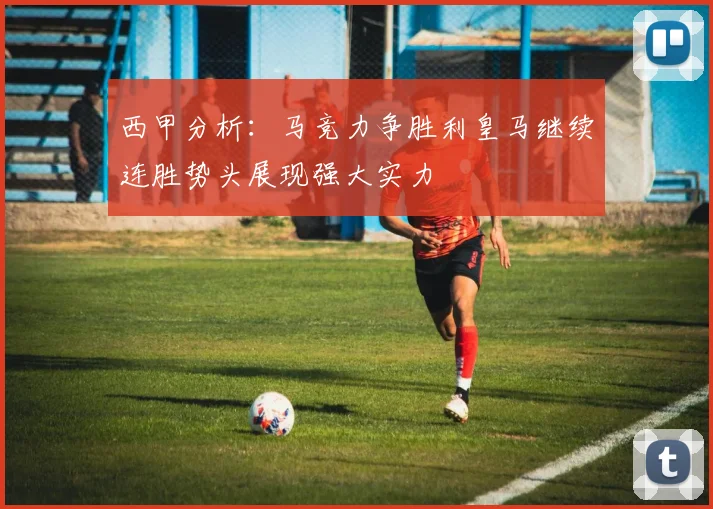 西甲分析：马竞力争胜利皇马继续连胜势头展现强大实力