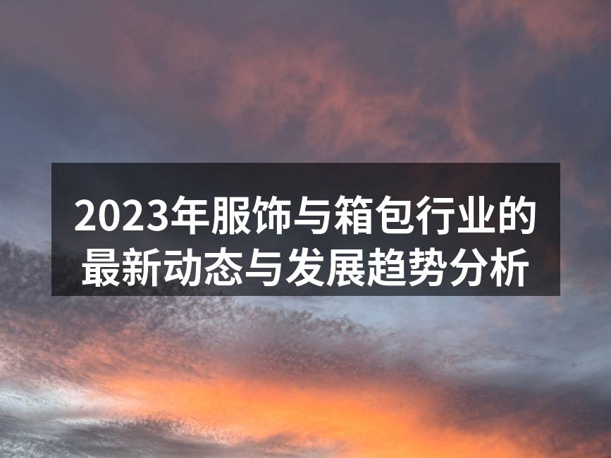 2023年服饰与箱包行业的最新动态与发展
