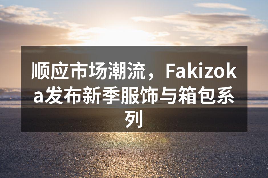 顺应市场潮流，Fakizoka发布新季服